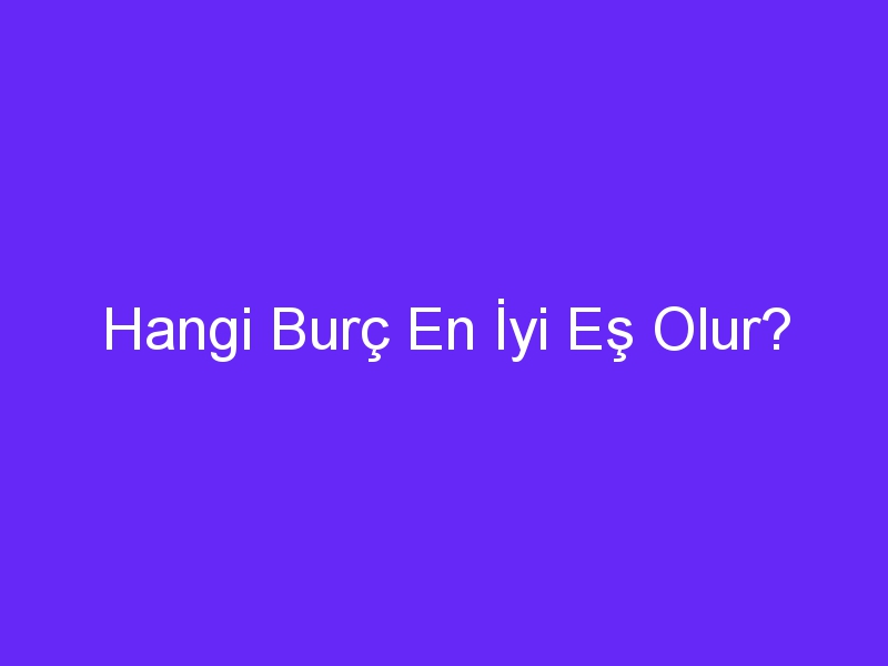 Hangi Burç En İyi Eş Olur?