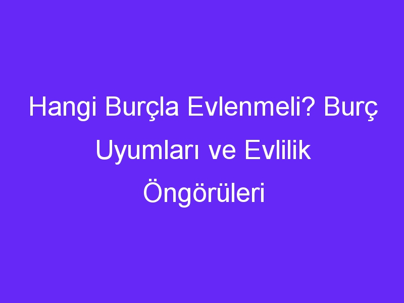 Hangi Burçla Evlenmeli? Burç Uyumları ve Evlilik Öngörüleri