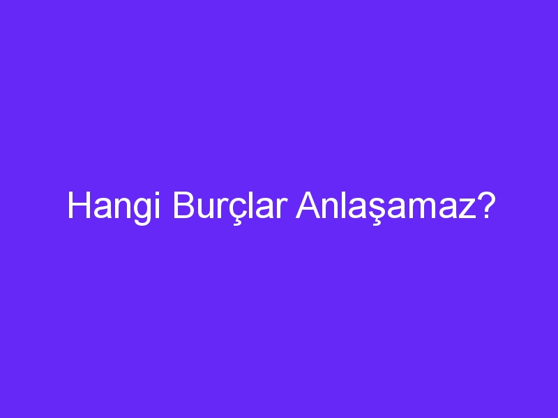 Hangi Burçlar Anlaşamaz?