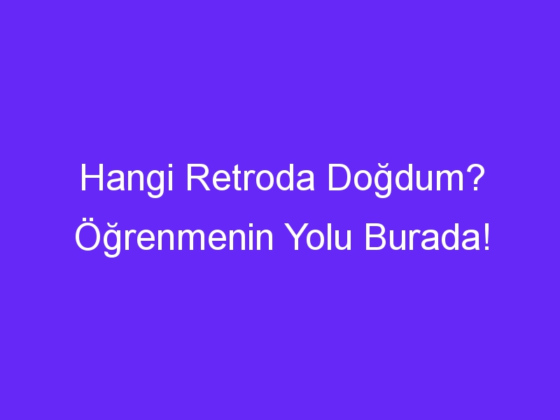 Hangi Retroda Doğdum? Öğrenmenin Yolu Burada!