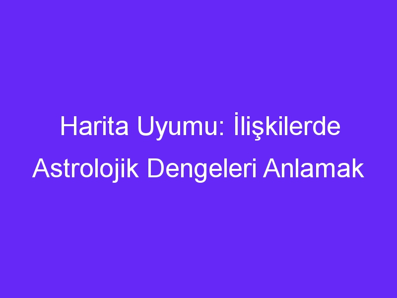 Harita Uyumu: İlişkilerde Astrolojik Dengeleri Anlamak