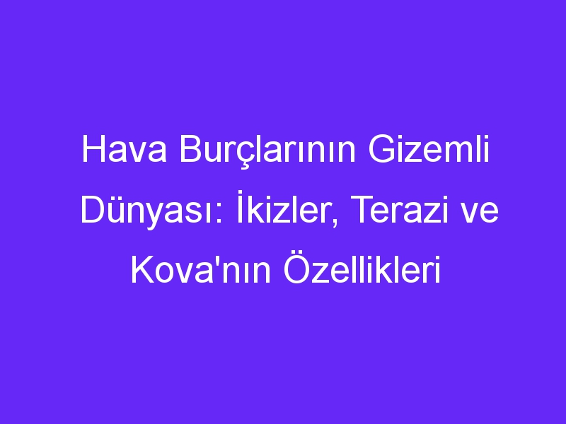 Hava Burçlarının Gizemli Dünyası: İkizler, Terazi ve Kova'nın Özellikleri