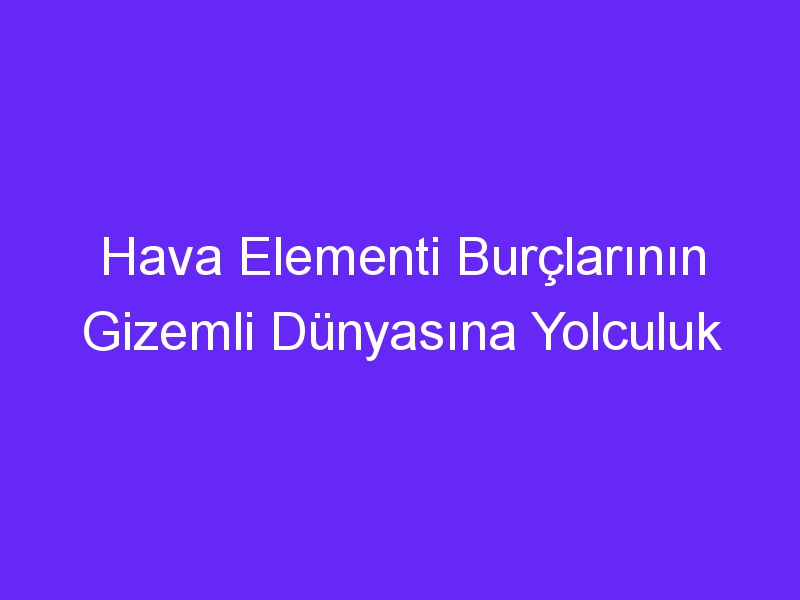 Hava Elementi Burçlarının Gizemli Dünyasına Yolculuk