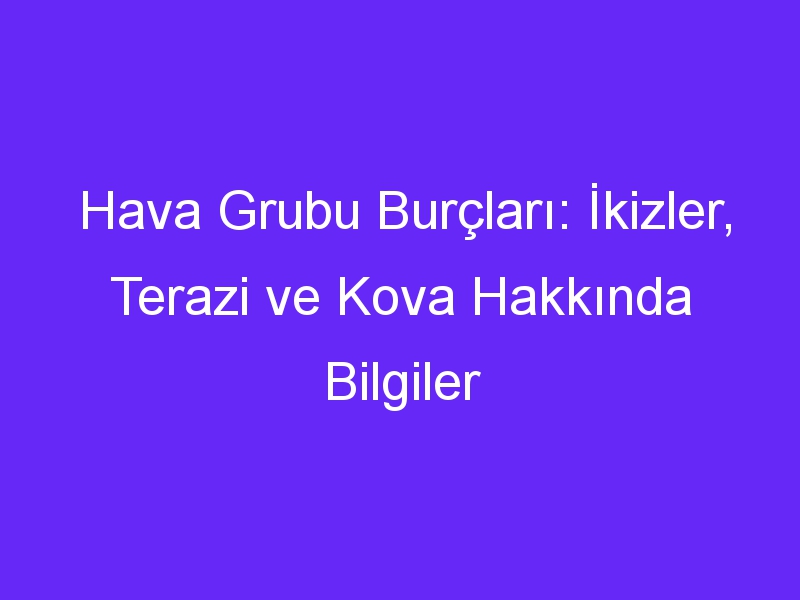 Hava Grubu Burçları: İkizler, Terazi ve Kova Hakkında Bilgiler