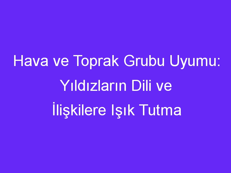 Hava ve Toprak Grubu Uyumu: Yıldızların Dili ve İlişkilere Işık Tutma