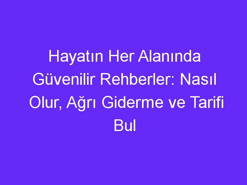 Hayatın Her Alanında Güvenilir Rehberler: Nasıl Olur, Ağrı Giderme ve Tarifi Bul