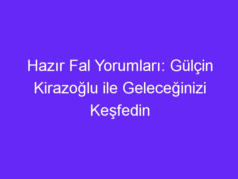 Hazır Fal Yorumları: Gülçin Kirazoğlu ile Geleceğinizi Keşfedin