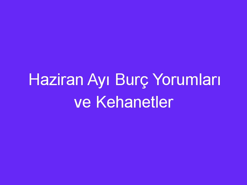 Haziran Ayı Burç Yorumları ve Kehanetler