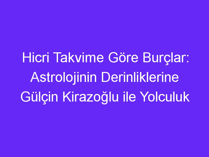 Hicri Takvime Göre Burçlar: Astrolojinin Derinliklerine Gülçin Kirazoğlu ile Yolculuk