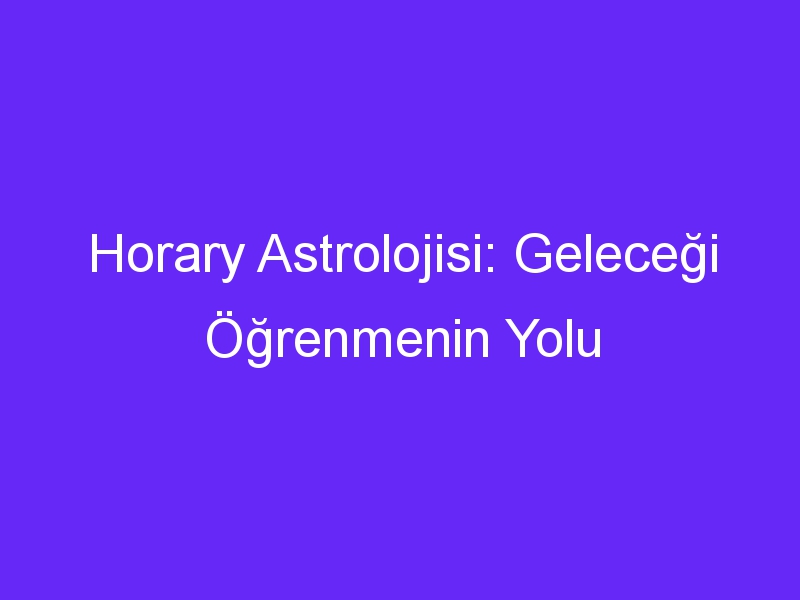 Horary Astrolojisi: Geleceği Öğrenmenin Yolu