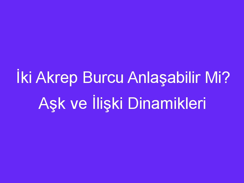 İki Akrep Burcu Anlaşabilir Mi? Aşk ve İlişki Dinamikleri