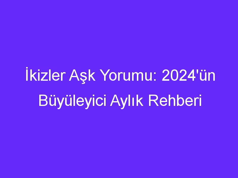 İkizler Aşk Yorumu: 2024'ün Büyüleyici Aylık Rehberi