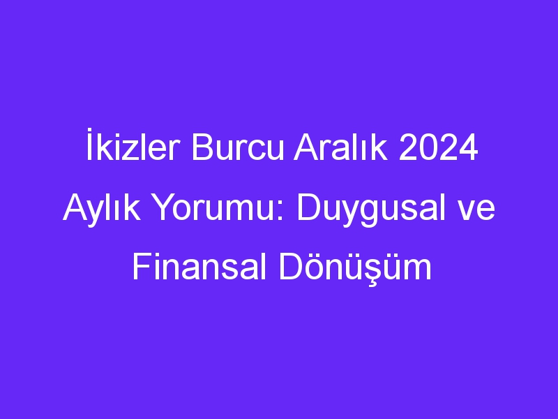 İkizler Burcu Aralık 2024 Aylık Yorumu: Duygusal ve Finansal Dönüşüm