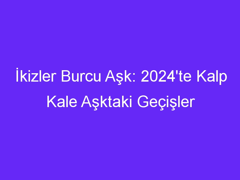 İkizler Burcu Aşk: 2024'te Kalp Kale Aşktaki Geçişler