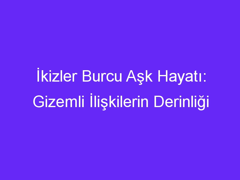 İkizler Burcu Aşk Hayatı: Gizemli İlişkilerin Derinliği