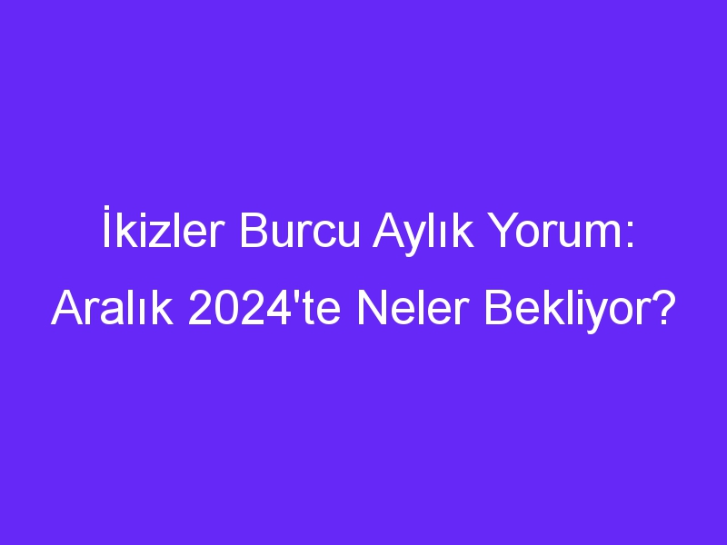 İkizler Burcu Aylık Yorum: Aralık 2024'te Neler Bekliyor?