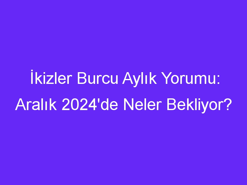 İkizler Burcu Aylık Yorumu: Aralık 2024'de Neler Bekliyor?