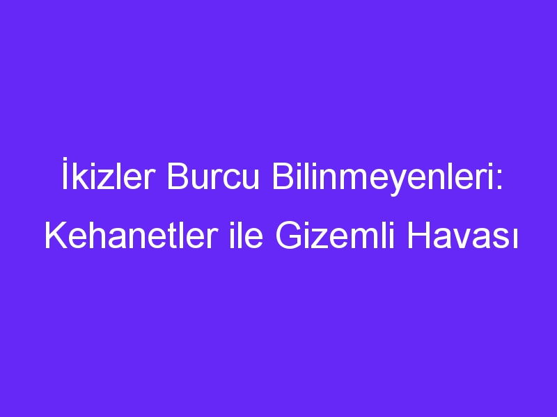 İkizler Burcu Bilinmeyenleri: Kehanetler ile Gizemli Havası