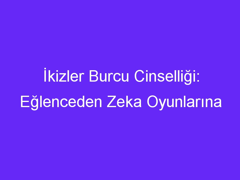 İkizler Burcu Cinselliği: Eğlenceden Zeka Oyunlarına