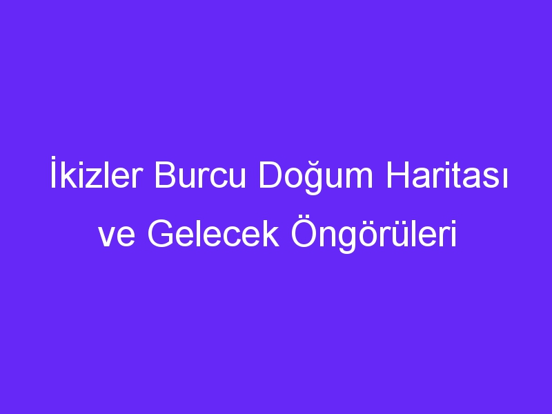 İkizler Burcu Doğum Haritası ve Gelecek Öngörüleri