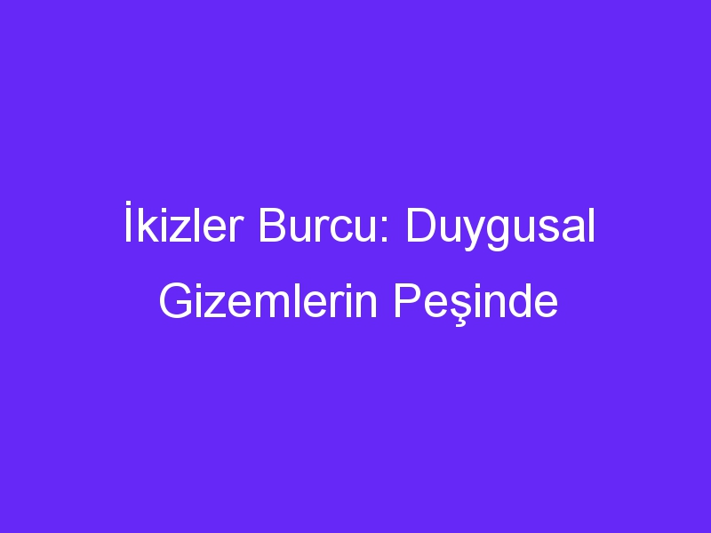 İkizler Burcu: Duygusal Gizemlerin Peşinde