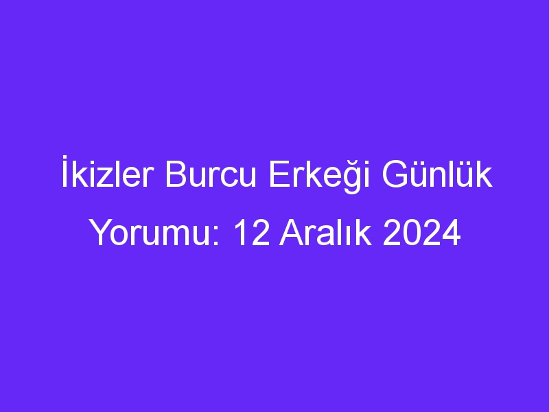 ikizler burcu erkegi gunluk yorumu 12 aralik 2024 312