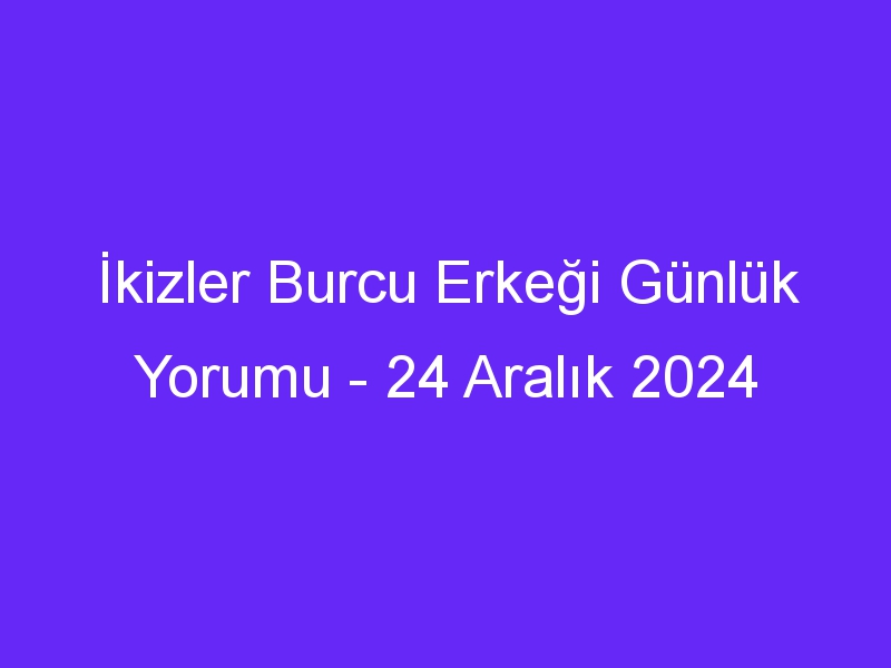 İkizler Burcu Erkeği Günlük Yorumu 24 Aralık 2024