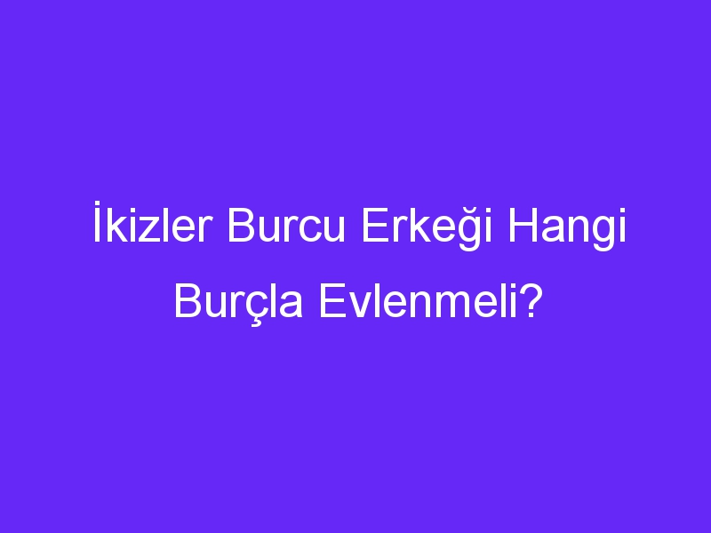 İkizler Burcu Erkeği Hangi Burçla Evlenmeli?