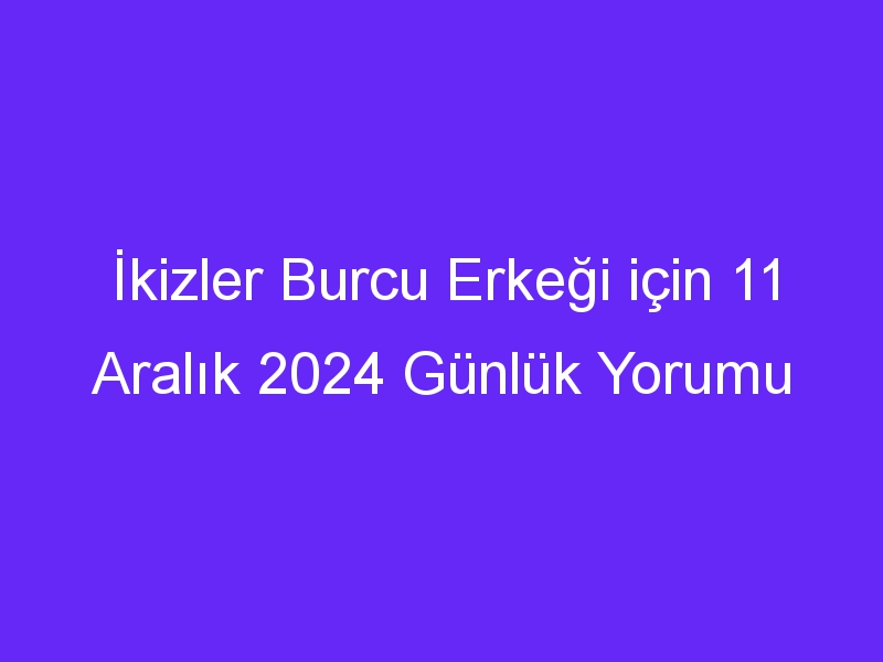 ikizler burcu erkegi icin 11 aralik 2024 gunluk yorumu 445