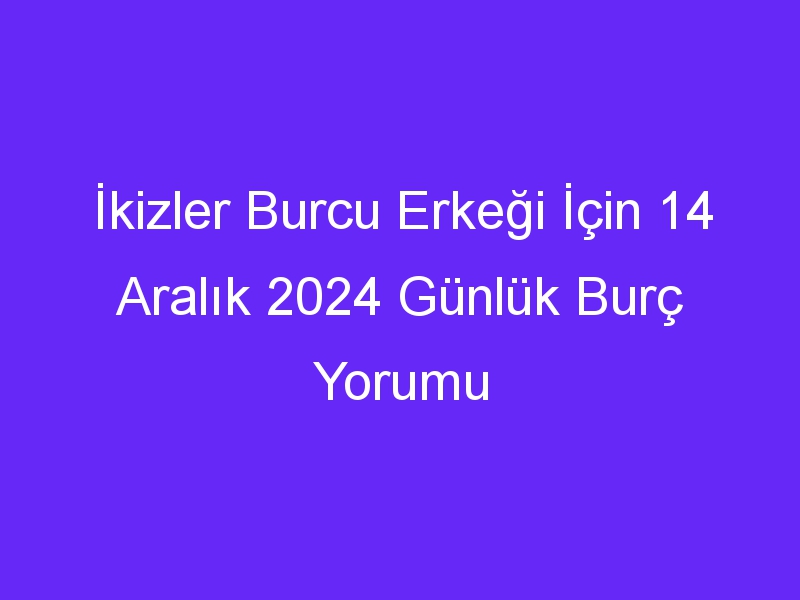 ikizler burcu erkegi icin 14 aralik 2024 gunluk burc yorumu 574