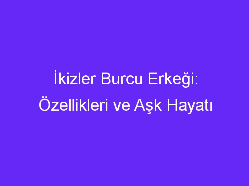 İkizler Burcu Erkeği: Özellikleri ve Aşk Hayatı