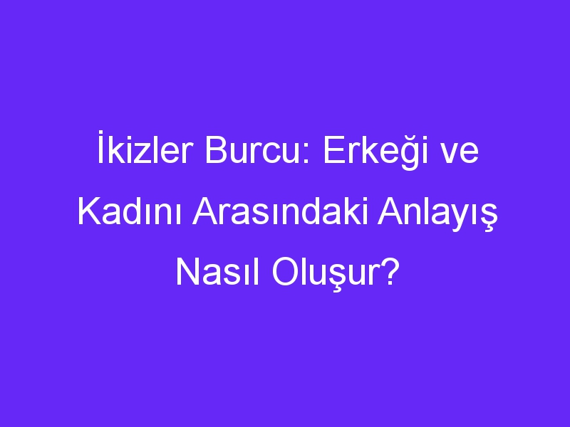 İkizler Burcu: Erkeği ve Kadını Arasındaki Anlayış Nasıl Oluşur?