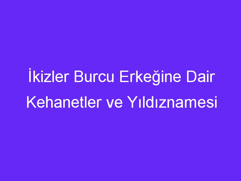 İkizler Burcu Erkeğine Dair Kehanetler ve Yıldıznamesi