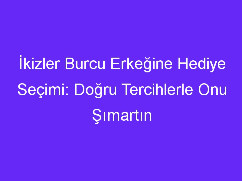 İkizler Burcu Erkeğine Hediye Seçimi: Doğru Tercihlerle Onu Şımartın