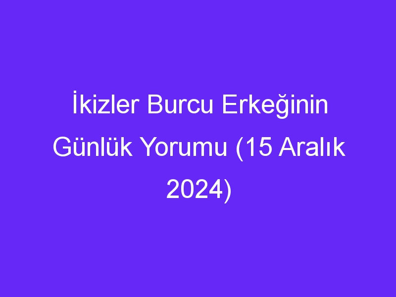 ikizler burcu erkeginin gunluk yorumu 15 aralik 2024 581