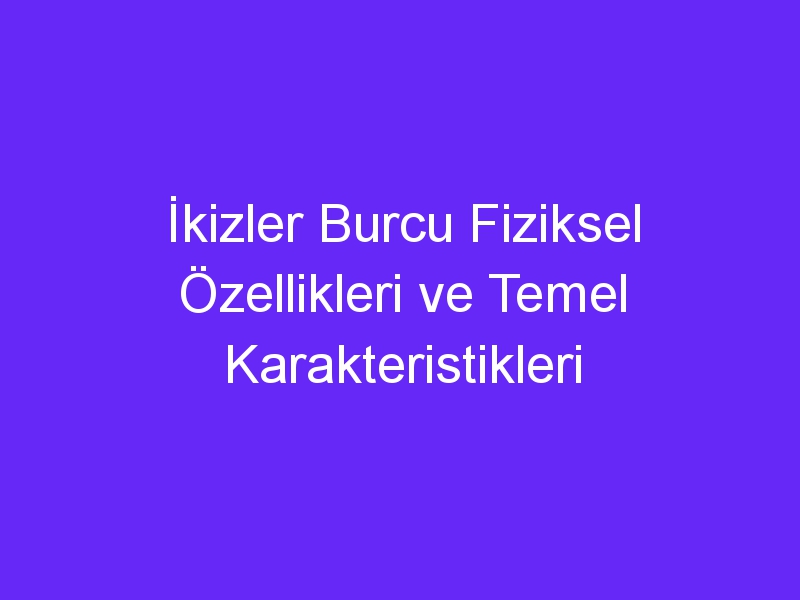 İkizler Burcu Fiziksel Özellikleri ve Temel Karakteristikleri