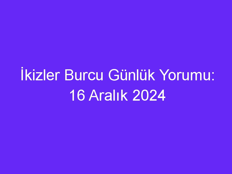 ikizler burcu gunluk yorumu 16 aralik 2024 1055