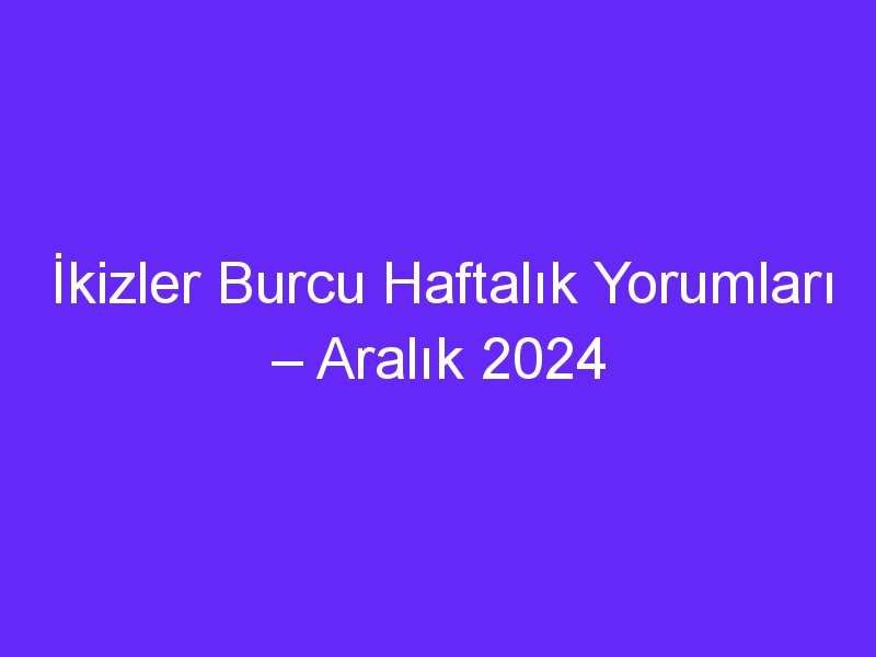 İkizler Burcu Haftalık Yorumları – Aralık 2024