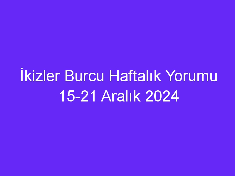 ikizler burcu haftalik yorumu 15 21 aralik 2024 837