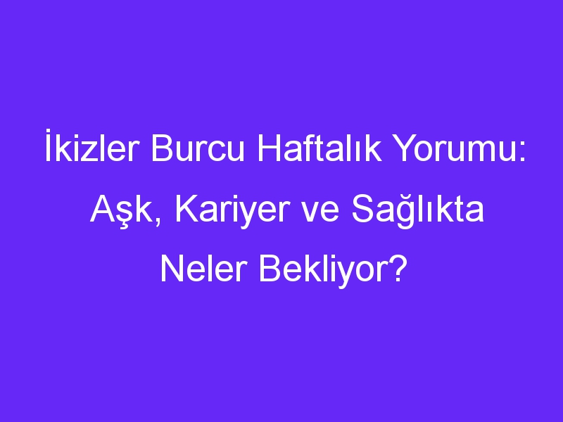 İkizler Burcu Haftalık Yorumu: Aşk, Kariyer ve Sağlıkta Neler Bekliyor?