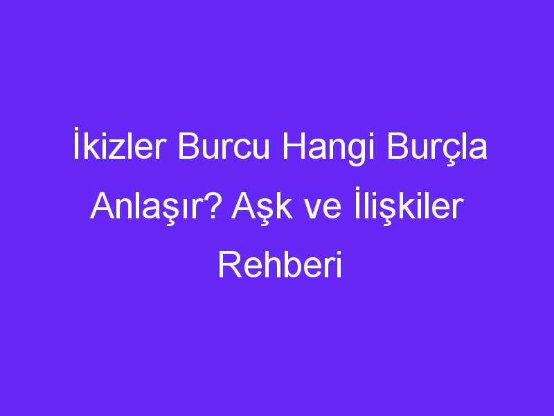 İkizler Burcu Hangi Burçla Anlaşır? Aşk ve İlişkiler Rehberi