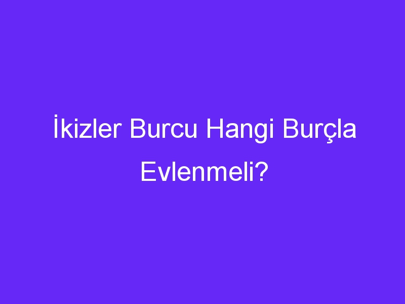 İkizler Burcu Hangi Burçla Evlenmeli?