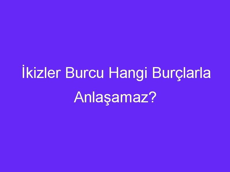 İkizler Burcu Hangi Burçlarla Anlaşamaz?