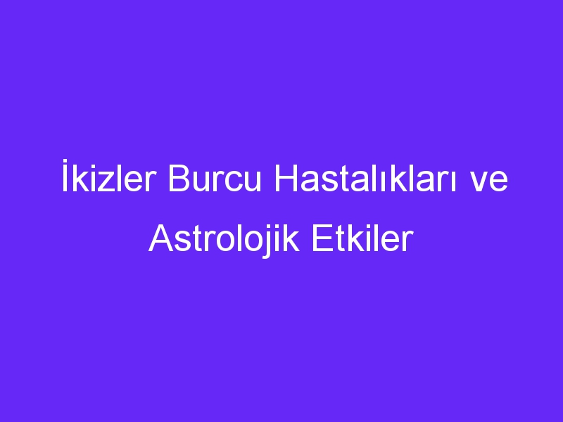 İkizler Burcu Hastalıkları ve Astrolojik Etkiler