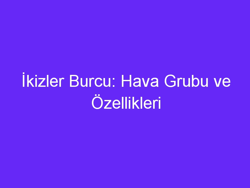 İkizler Burcu: Hava Grubu ve Özellikleri