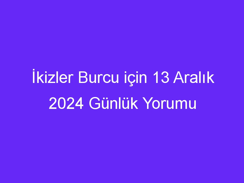 ikizler burcu icin 13 aralik 2024 gunluk yorumu 518