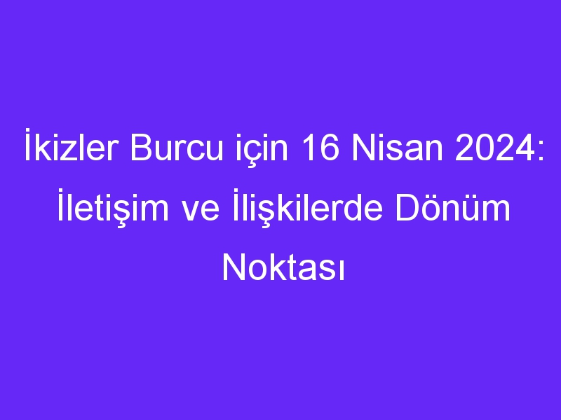 İkizler Burcu için 16 Nisan 2024: İletişim ve İlişkilerde Dönüm Noktası