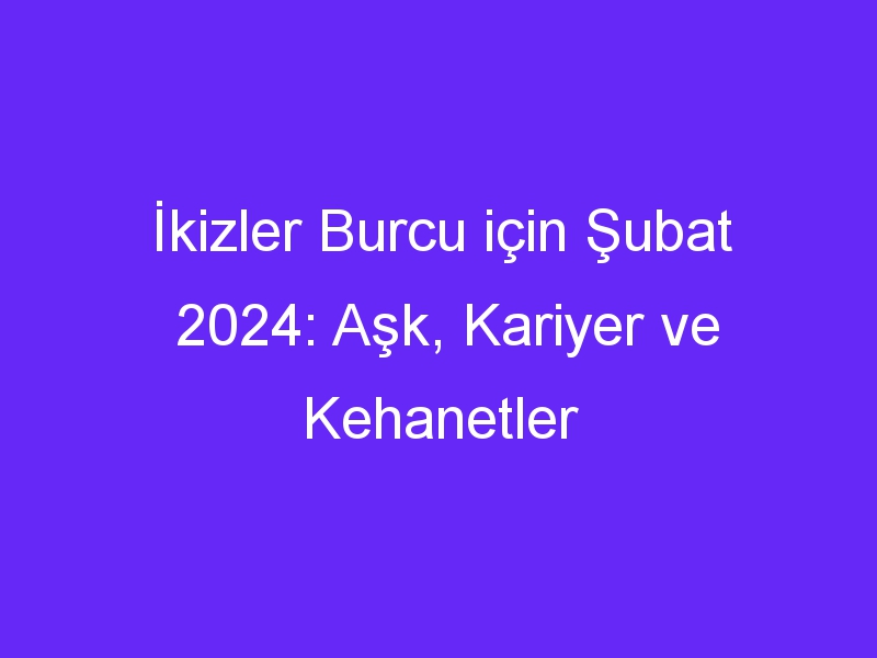 İkizler Burcu için Şubat 2024: Aşk, Kariyer ve Kehanetler