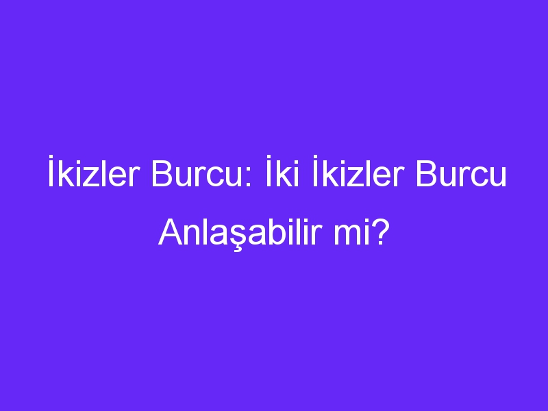 İkizler Burcu: İki İkizler Burcu Anlaşabilir mi?