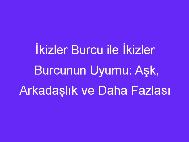 İkizler Burcu ile İkizler Burcunun Uyumu: Aşk, Arkadaşlık ve Daha Fazlası